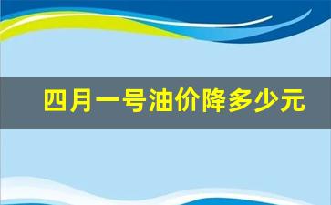 4月1号油价下调多少_四月一号油价降多少元