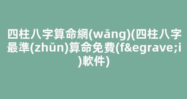 四柱八字算命網(wǎng)(四柱八字最準(zhǔn)算命免費(fèi)軟件)