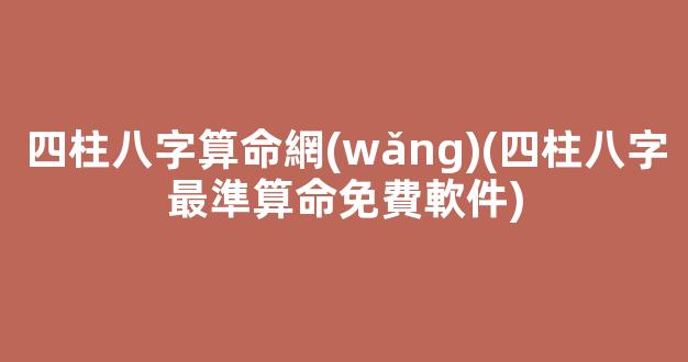 四柱八字算命網(wǎng)(四柱八字最準算命免費軟件)