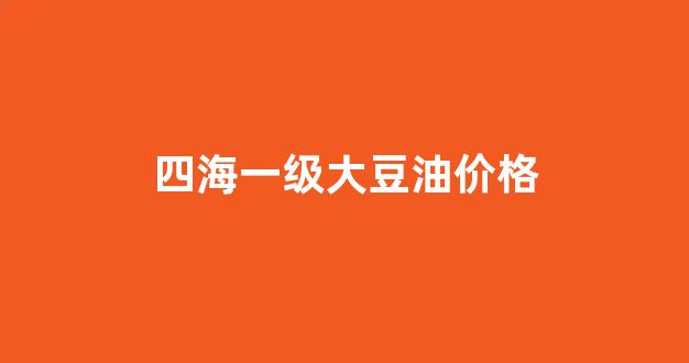 四海一级大豆油价格_四海一级大豆油价格表