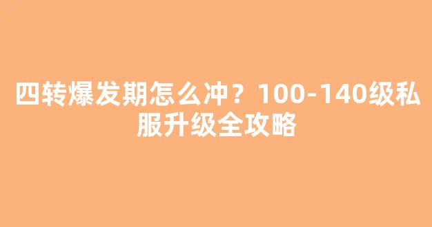 四转爆发期怎么冲？100-140级私服升级全攻略