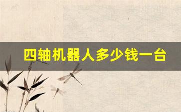 四轴机器人多少钱一台(四轴机器人报价)_https://www.erdeww.com_期货资讯_第1张