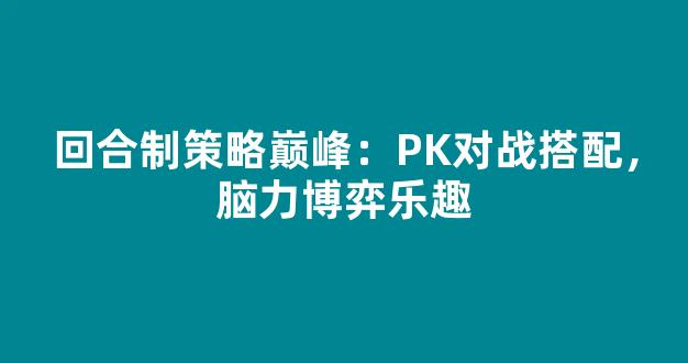 回合制策略巅峰：PK对战搭配，脑力博弈乐趣