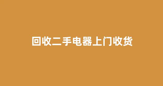 回收二手电器上门收货(回收二手电器上门收货小说)_https://www.shshucaipeisong.com_深交所_第1张