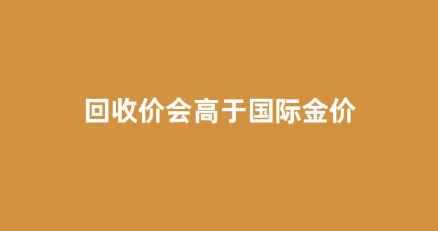 回收金价跟金价一样吗_回收价会高于国际金价