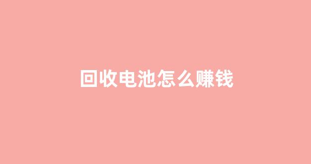 回收电池怎么赚钱(回收旧电池生意能做吗)_https://www.gen-fastener.com_郑商所_第1张