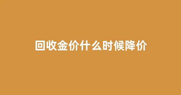 回收金价什么时候降价_现在回收的金价