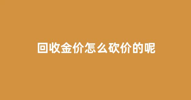 回收金价怎么砍价的呢_回收金价怎么砍价的呢视频