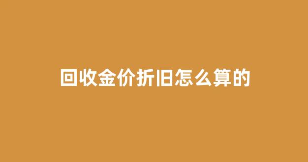 回收金价折旧怎么算的_黄金回收折旧费是什么意思