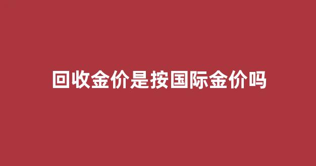 回收金价是按国际金价吗_回收黄金是按国际金价回收吗
