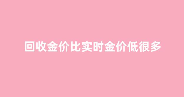 回收金价是多少_回收金价比实时金价低很多