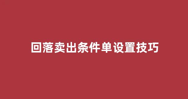 回落卖出条件单设置技巧(回落卖出在哪种k线形态中效果更好)_深交所_第1张_财经网 回落卖出条件单设置技巧(回落卖出在哪种k线形态中效果更好)_https://www.dongshengweixin.com_深交所_第1张