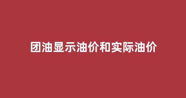 团油显示油价和实际油价_团油显示价格不准