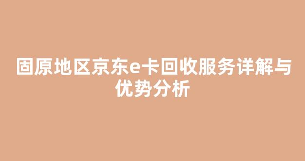 固原地区京东e卡回收服务详解与优势分析