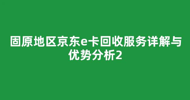 固原地区京东e卡回收服务详解与优势分析