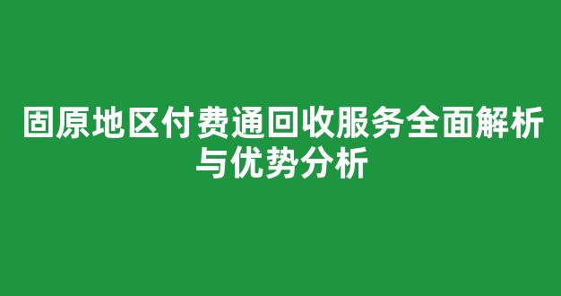 固原地区付费通回收服务全面解析与优势分析