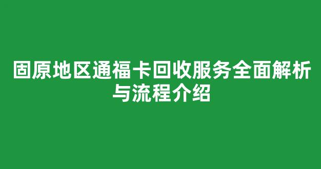 固原地区通福卡回收服务全面解析与流程介绍