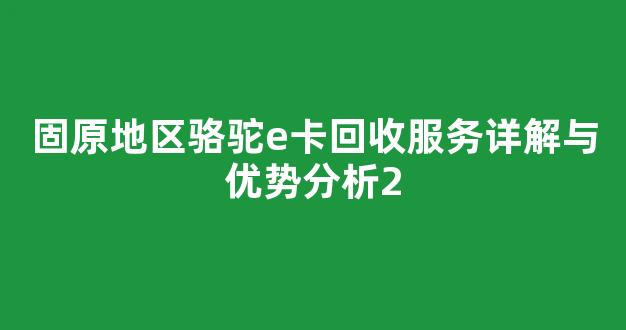 固原地区骆驼e卡回收服务详解与优势分析