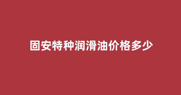 特国润滑油_固安特种润滑油价格多少