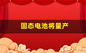 固态电池将量产(固态电池量产车)_https://www.shshucaipeisong.com_上交所_第1张