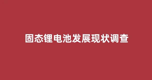 固态锂电池发展现状调查(固态锂电池发展瓶颈)_https://www.hangfeite.com_深交所_第1张