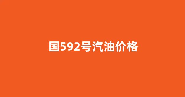 国592号汽油价格_9592号汽油价格