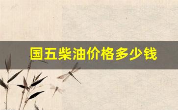 国五柴油价格多少钱-国五柴油价格查询