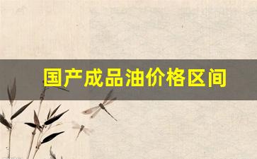 国内成品油价格将迎来上调-国产成品油价格区间