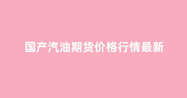 国产汽油期货价格行情最新(中国汽油期货)_https://www.hhem8.com_深交所_第1张