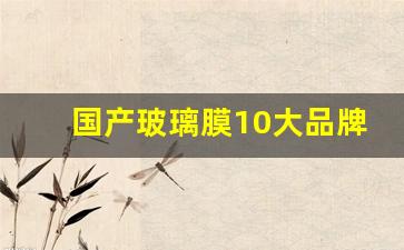 国产玻璃膜10大品牌(国产玻璃膜10大品牌排行榜)_https://www.lclxwz.com_郑商所_第1张