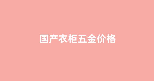 国产衣柜五金价格多少_国产衣柜五金价格