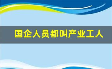 国企人员都叫产业工人(产业工人是什么)_https://www.dongshengweixin.com_创业板_第1张