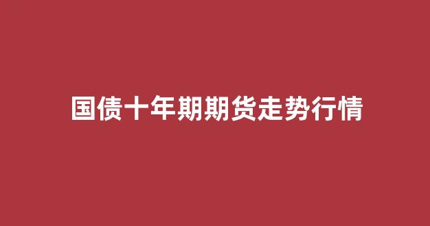 国债十年期期货走势行情(十年国债期货规则)_https://www.cangshenghg.com_A股_第1张