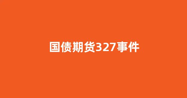 国债期货327事件(国债期货327事件启示)_北交所_第1张_财经网 国债期货327事件(国债期货327事件启示)_https://www.xzdzcjx.com_北交所_第1张
