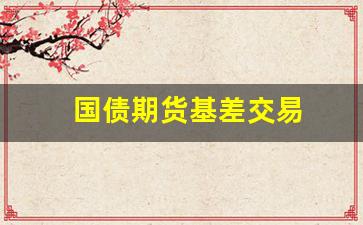 国债期货基差交易(国债期货基差交易的风险)_https://www.lclxwz.com_广期所_第1张
