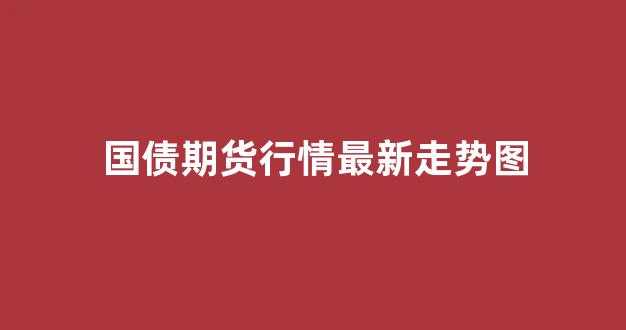 国债期货行情最新走势图(国债期货行情分析)_https://www.gdbxwh.com_开网店_第1张
