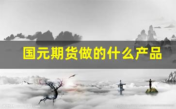 国元期货做的什么产品(国元期货是正规的期货公司吗)_https://www.dcjwmf.com_上期所_第1张