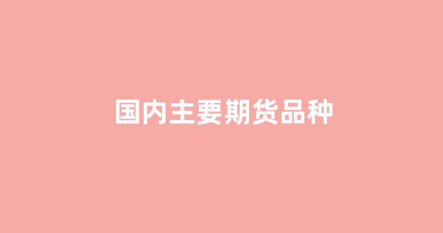 国内主要期货品种(国内期货品种成交量排行)_https://www.dcjwmf.com_中金所_第1张