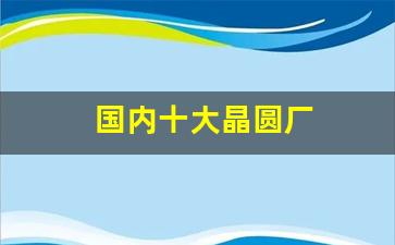 国内十大晶圆厂(国内十大晶圆厂排名)_https://www.hn-life.com_深交所_第1张