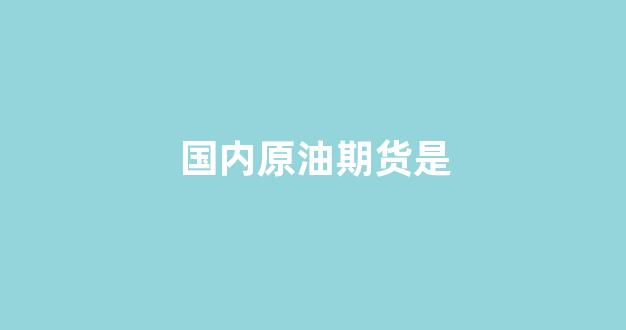 国内原油期货是(原油期货 国内)_https://www.gfdzclz.com_科创板_第1张