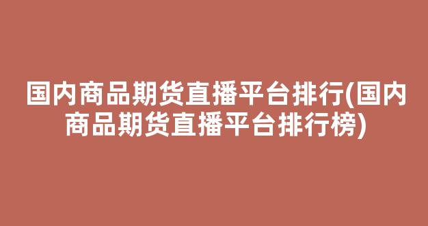 国内商品期货直播平台排行(国内商品期货直播平台排行榜)_https://www.kairu168.com_上期所_第1张
