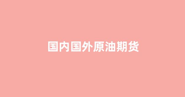 国内国外原油期货(国内原油期货和国际原油期货)_https://www.gfdzclz.com_上交所_第1张