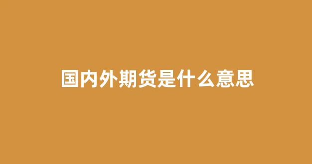 国内外期货是什么意思(国内期货和国外期货)_深交所_第1张_财经网 国内外期货是什么意思(国内期货和国外期货)_https://www.eamstsz.com_深交所_第1张