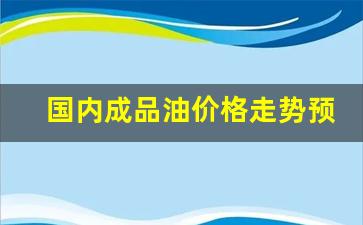 国内成品油价格走势预测-国内成品油价格调整日历
