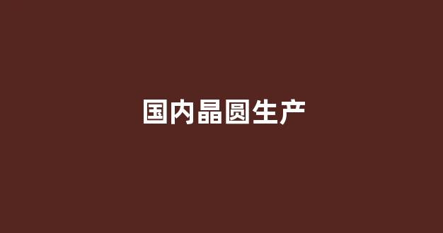 国内晶圆生产(国内晶圆生产厂)_https://www.taocizhiliang.com_装修流程_第1张