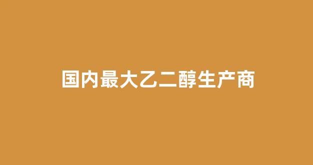 国内最大乙二醇生产商(乙二醇燃料油配方)_https://www.jnskb.com_效果图_第1张