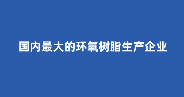 国内最大的环氧树脂生产企业(中国环氧树脂生产基地)_https://www.shshucaipeisong.com_创业板_第1张