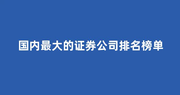 国内最大的证券公司排名榜单(国内较大的证券公司)_https://www.wguangz.com_大商所_第1张