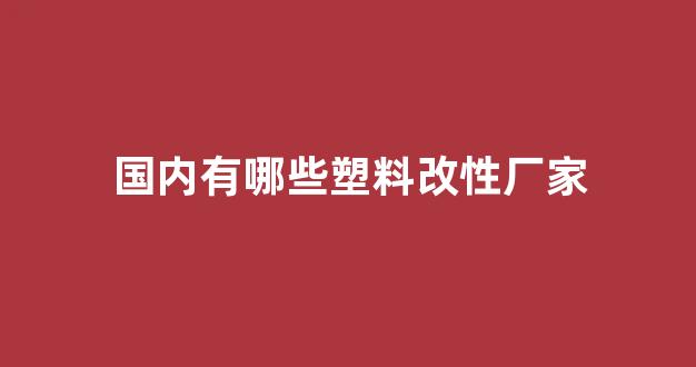 国内有哪些塑料改性厂家(全国改性塑料的公司排名)_https://www.hhem8.com_上交所_第1张