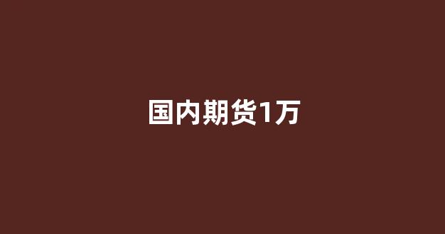 国内期货1万(期货一万元最多能赚多少)_https://www.gfdzclz.com_上交所_第1张